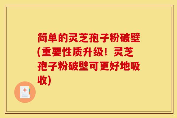 简单的灵芝孢子粉破壁(重要性质升级！灵芝孢子粉破壁可更好地吸收)