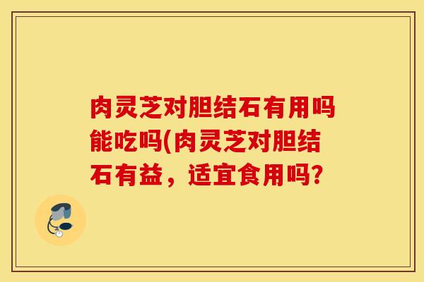 肉灵芝对胆结石有用吗能吃吗(肉灵芝对胆结石有益，适宜食用吗？