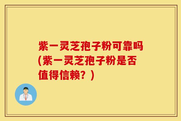紫一灵芝孢子粉可靠吗(紫一灵芝孢子粉是否值得信赖？)