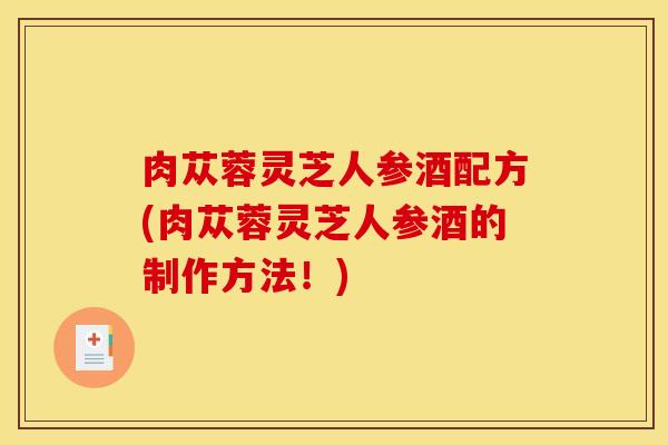 肉苁蓉灵芝人参酒配方(肉苁蓉灵芝人参酒的制作方法！)