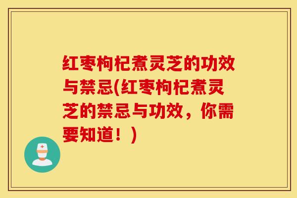 红枣枸杞煮灵芝的功效与禁忌(红枣枸杞煮灵芝的禁忌与功效，你需要知道！)