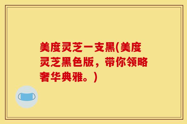 美度灵芝一支黑(美度灵芝黑色版，带你领略奢华典雅。)