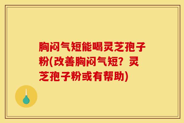 胸闷气短能喝灵芝孢子粉(改善胸闷气短？灵芝孢子粉或有帮助)