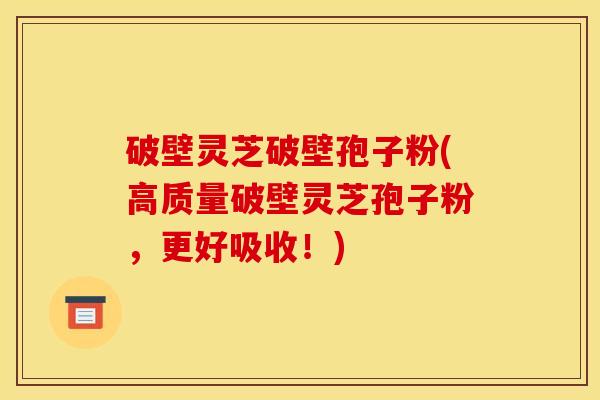 破壁灵芝破壁孢子粉(高质量破壁灵芝孢子粉，更好吸收！)