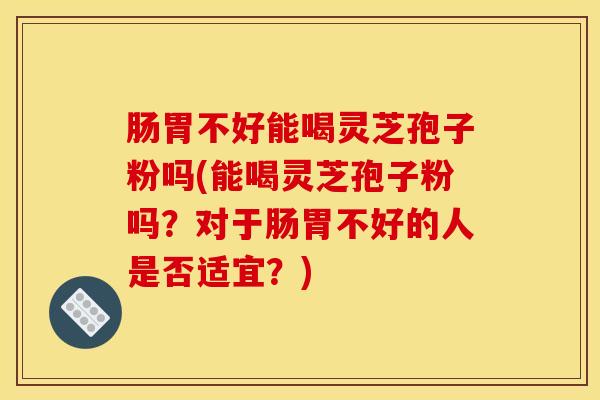 肠胃不好能喝灵芝孢子粉吗(能喝灵芝孢子粉吗？对于肠胃不好的人是否适宜？)