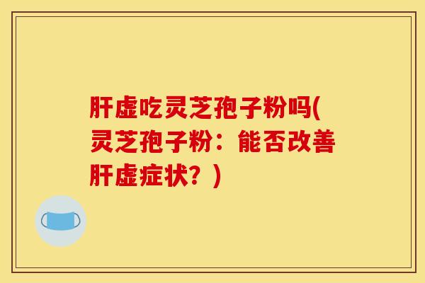 肝虚吃灵芝孢子粉吗(灵芝孢子粉：能否改善肝虚症状？)
