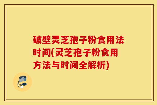破壁灵芝孢子粉食用法时间(灵芝孢子粉食用方法与时间全解析)