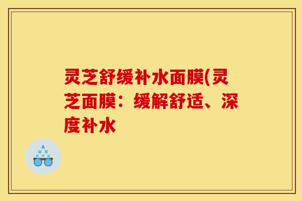 灵芝舒缓补水面膜(灵芝面膜：缓解舒适、深度补水