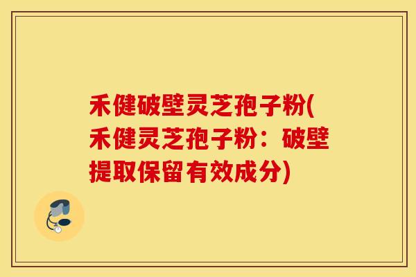 禾健破壁灵芝孢子粉(禾健灵芝孢子粉：破壁提取保留有效成分)