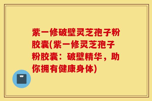 紫一修破壁灵芝孢子粉胶囊(紫一修灵芝孢子粉胶囊：破壁精华，助你拥有健康身体)