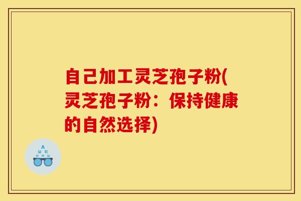 自己加工灵芝孢子粉(灵芝孢子粉：保持健康的自然选择)