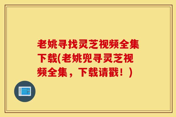 老姚寻找灵芝视频全集下载(老姚兜寻灵芝视频全集，下载请戳！)