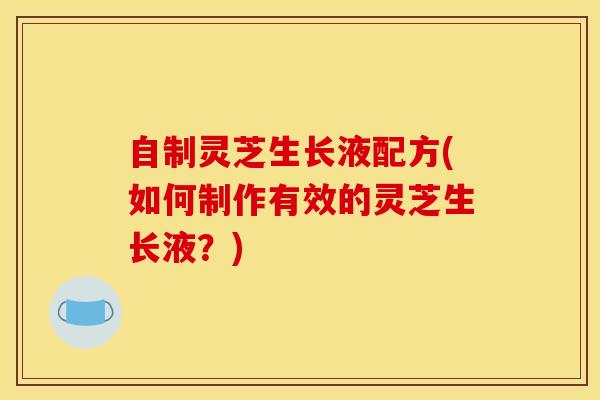 自制灵芝生长液配方(如何制作有效的灵芝生长液？)