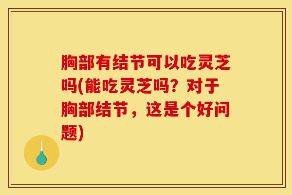胸部有结节可以吃灵芝吗(能吃灵芝吗？对于胸部结节，这是个好问题)