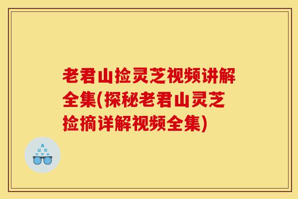 老君山捡灵芝视频讲解全集(探秘老君山灵芝捡摘详解视频全集)