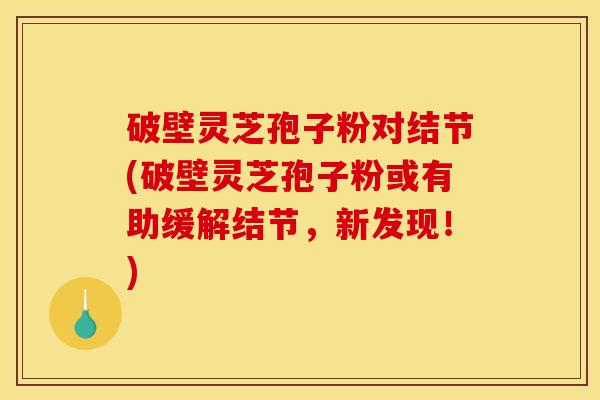 破壁灵芝孢子粉对结节(破壁灵芝孢子粉或有助缓解结节，新发现！)