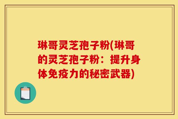 琳哥灵芝孢子粉(琳哥的灵芝孢子粉：提升身体免疫力的秘密武器)