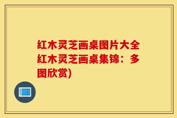红木灵芝画桌图片大全红木灵芝画桌集锦：多图欣赏)