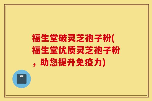 福生堂破灵芝孢子粉(福生堂优质灵芝孢子粉，助您提升免疫力)