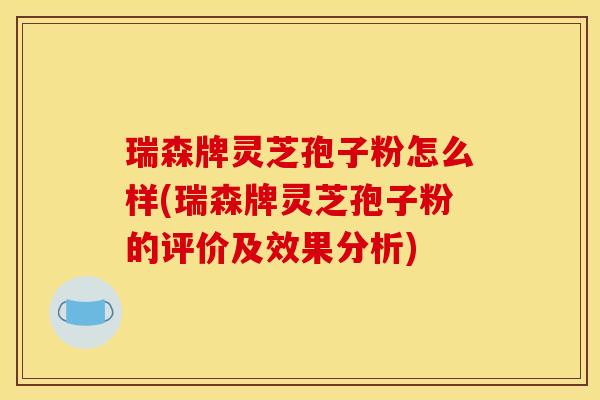 瑞森牌灵芝孢子粉怎么样(瑞森牌灵芝孢子粉的评价及效果分析)