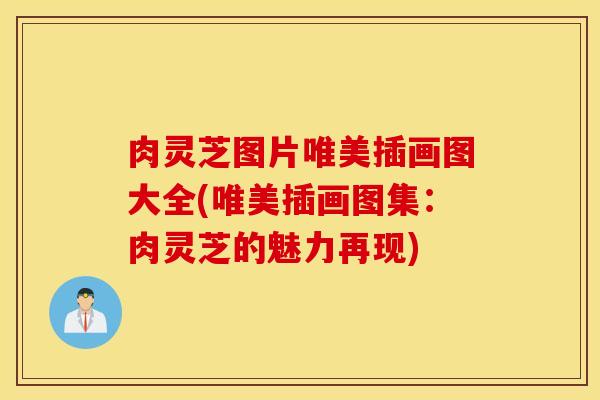 肉灵芝图片唯美插画图大全(唯美插画图集：肉灵芝的魅力再现)