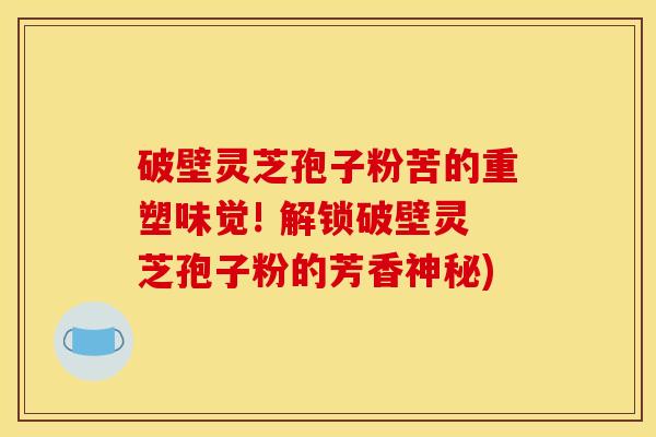 破壁灵芝孢子粉苦的重塑味觉! 解锁破壁灵芝孢子粉的芳香神秘)