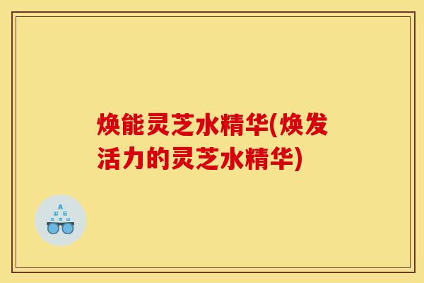 焕能灵芝水精华(焕发活力的灵芝水精华)