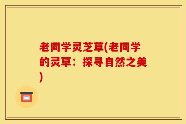 老同学灵芝草(老同学的灵草：探寻自然之美)