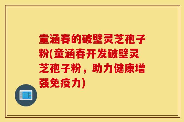 童涵春的破壁灵芝孢子粉(童涵春开发破壁灵芝孢子粉，助力健康增强免疫力)