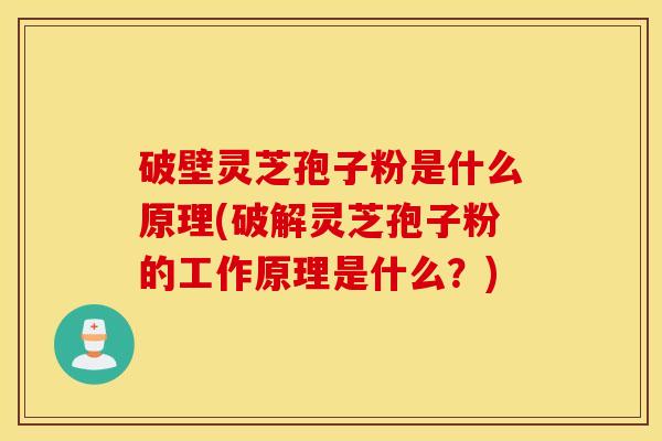 破壁灵芝孢子粉是什么原理(破解灵芝孢子粉的工作原理是什么？)