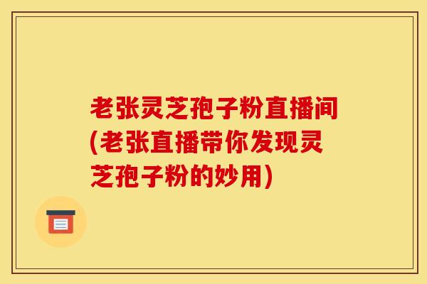 老张灵芝孢子粉直播间(老张直播带你发现灵芝孢子粉的妙用)