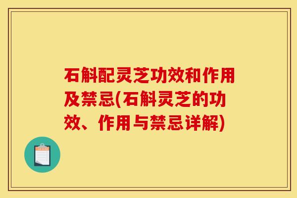 石斛配灵芝功效和作用及禁忌(石斛灵芝的功效、作用与禁忌详解)