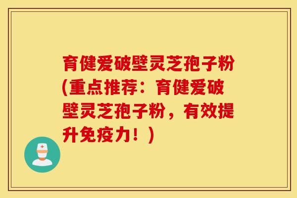 育健爱破壁灵芝孢子粉(重点推荐：育健爱破壁灵芝孢子粉，有效提升免疫力！)
