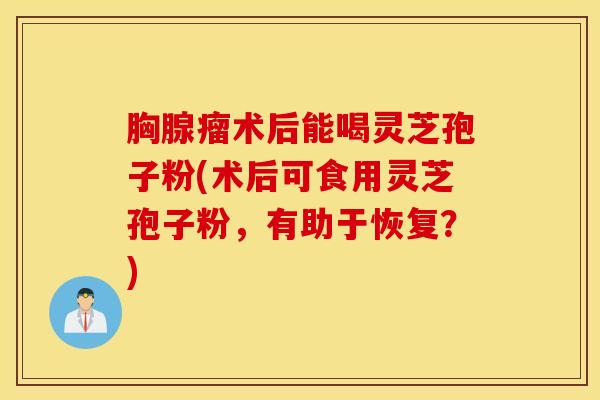 胸腺瘤术后能喝灵芝孢子粉(术后可食用灵芝孢子粉，有助于恢复？)
