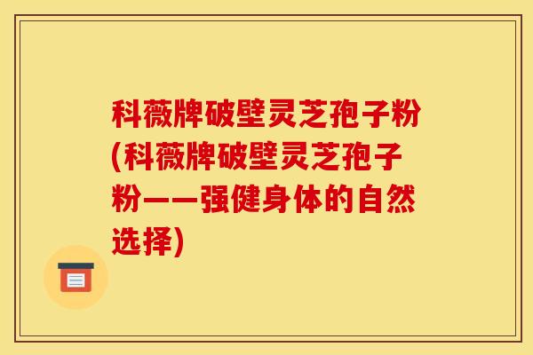 科薇牌破壁灵芝孢子粉(科薇牌破壁灵芝孢子粉——强健身体的自然选择)