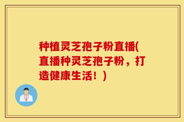 种植灵芝孢子粉直播(直播种灵芝孢子粉，打造健康生活！)