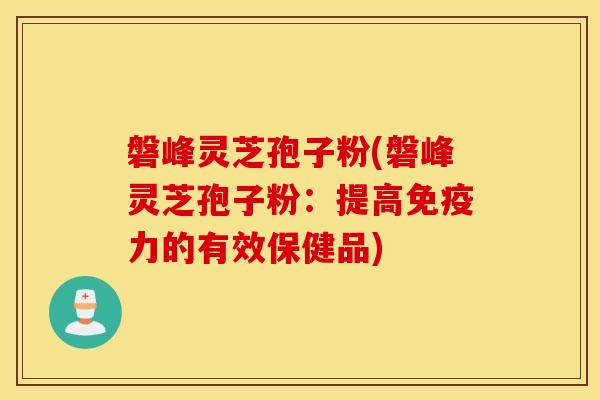 磐峰灵芝孢子粉(磐峰灵芝孢子粉：提高免疫力的有效保健品)