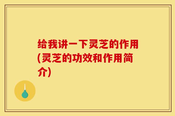 给我讲一下灵芝的作用(灵芝的功效和作用简介)
