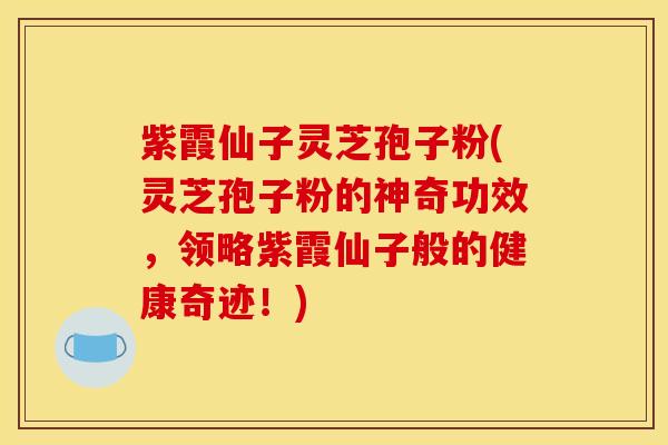 紫霞仙子灵芝孢子粉(灵芝孢子粉的神奇功效，领略紫霞仙子般的健康奇迹！)