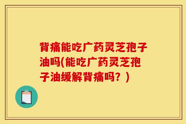 背痛能吃广药灵芝孢子油吗(能吃广药灵芝孢子油缓解背痛吗？)