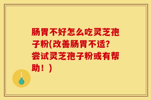 肠胃不好怎么吃灵芝孢子粉(改善肠胃不适？尝试灵芝孢子粉或有帮助！)