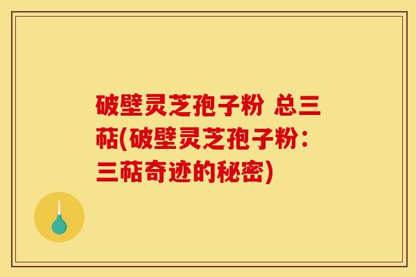 破壁灵芝孢子粉 总三萜(破壁灵芝孢子粉：三萜奇迹的秘密)