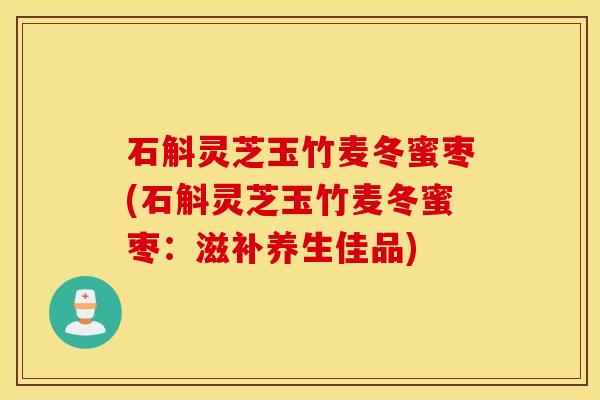 石斛灵芝玉竹麦冬蜜枣(石斛灵芝玉竹麦冬蜜枣：滋补养生佳品)