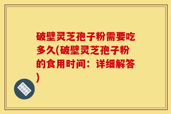 破壁灵芝孢子粉需要吃多久(破壁灵芝孢子粉的食用时间：详细解答)