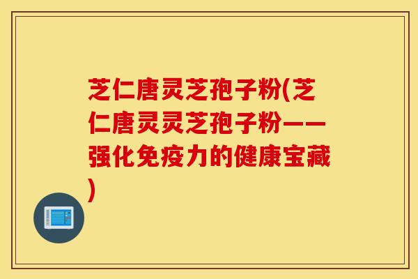 芝仁唐灵芝孢子粉(芝仁唐灵灵芝孢子粉——强化免疫力的健康宝藏)