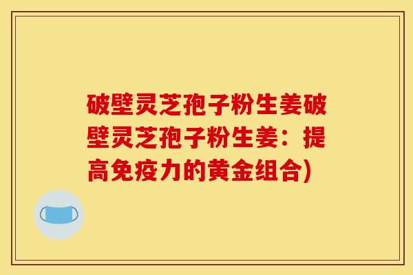 破壁灵芝孢子粉生姜破壁灵芝孢子粉生姜：提高免疫力的黄金组合)
