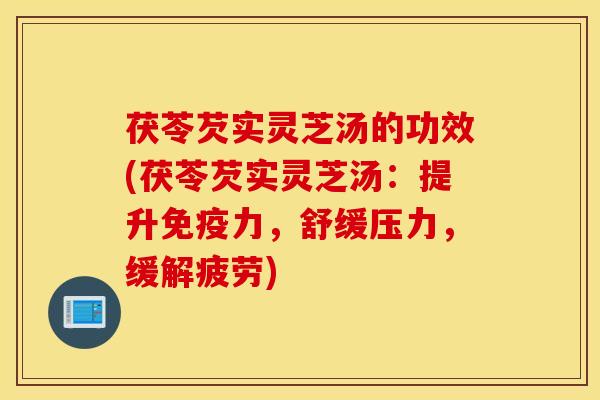 茯苓芡实灵芝汤的功效(茯苓芡实灵芝汤：提升免疫力，舒缓压力，缓解疲劳)