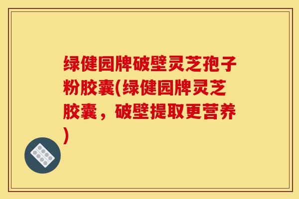 绿健园牌破壁灵芝孢子粉胶囊(绿健园牌灵芝胶囊，破壁提取更营养)