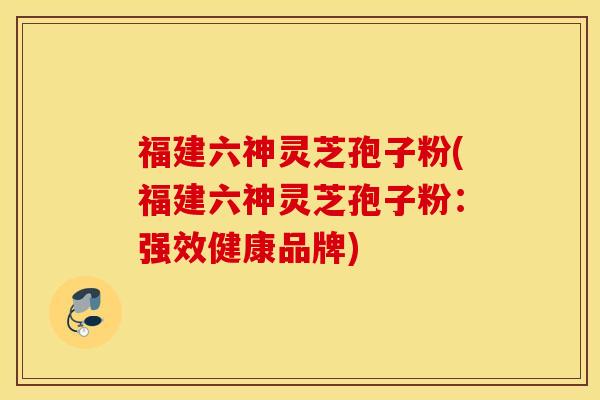 福建六神灵芝孢子粉(福建六神灵芝孢子粉：强效健康品牌)