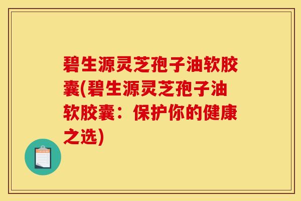 碧生源灵芝孢子油软胶囊(碧生源灵芝孢子油软胶囊：保护你的健康之选)